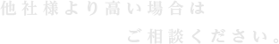 他社様より高い場合はご相談ください。